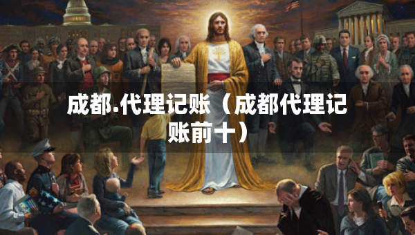 成都.代理記賬（成都代理記賬前十）