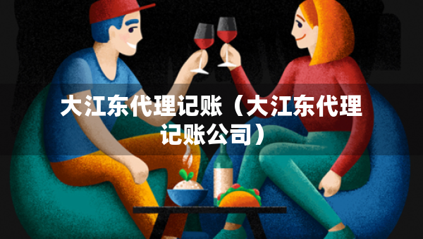 大江東代理記賬（大江東代理記賬公司）