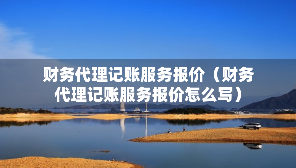 財(cái)務(wù)代理記賬服務(wù)報(bào)價(jià)（財(cái)務(wù)代理記賬服務(wù)報(bào)價(jià)怎么寫）