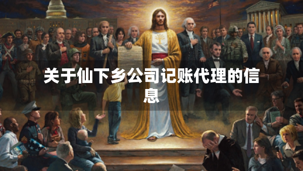 關(guān)于仙下鄉(xiāng)公司記賬代理的信息