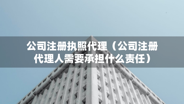 公司注冊執(zhí)照代理（公司注冊代理人需要承擔(dān)什么責(zé)任）
