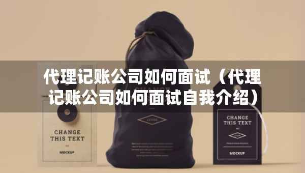 代理記賬公司如何面試（代理記賬公司如何面試自我介紹）