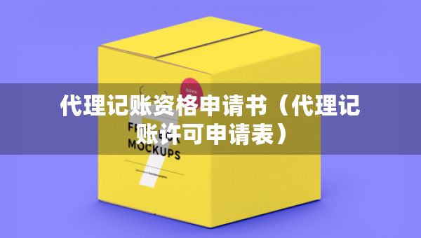 代理記賬資格申請(qǐng)書（代理記賬許可申請(qǐng)表）