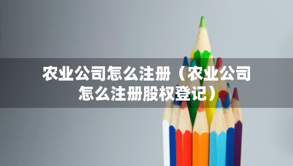 農(nóng)業(yè)公司怎么注冊(cè)（農(nóng)業(yè)公司怎么注冊(cè)股權(quán)登記）