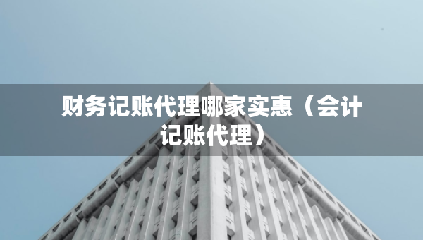 財務(wù)記賬代理哪家實(shí)惠（會計記賬代理）
