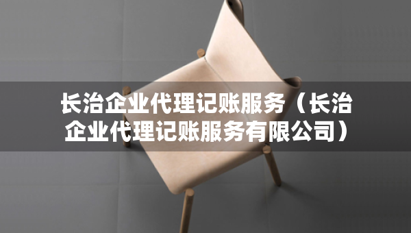 長治企業(yè)代理記賬服務(wù)（長治企業(yè)代理記賬服務(wù)有限公司）