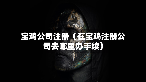 寶雞公司注冊（在寶雞注冊公司去哪里辦手續(xù)）