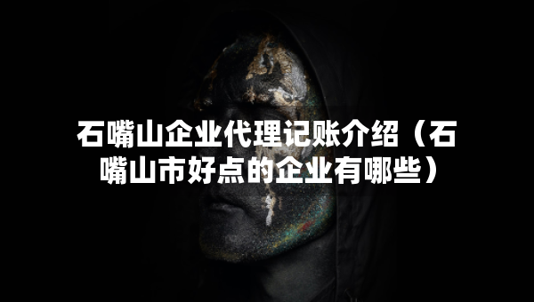 石嘴山企業(yè)代理記賬介紹（石嘴山市好點(diǎn)的企業(yè)有哪些）