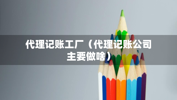 代理記賬工廠（代理記賬公司主要做啥）
