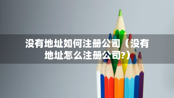 沒有地址如何注冊(cè)公司（沒有地址怎么注冊(cè)公司?）