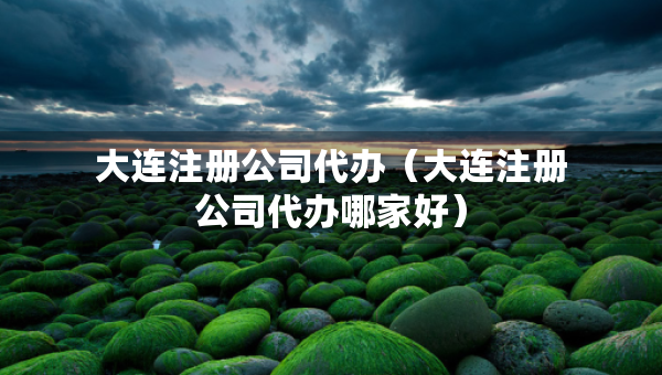大連注冊公司代辦（大連注冊公司代辦哪家好）