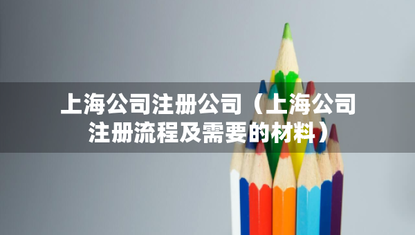 上海公司注冊公司（上海公司注冊流程及需要的材料）
