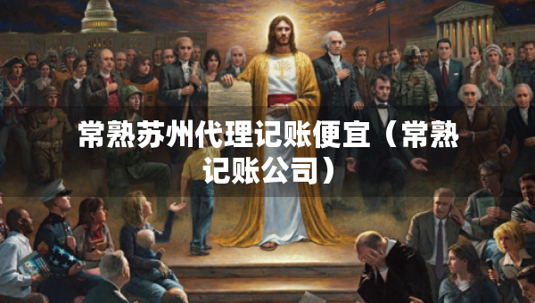 常熟蘇州代理記賬便宜（常熟記賬公司）