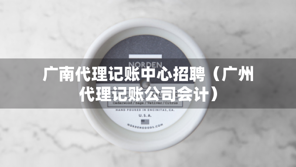 廣南代理記賬中心招聘（廣州代理記賬公司會(huì)計(jì)）