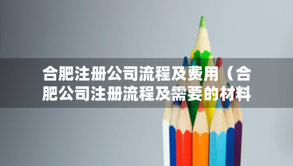 合肥注冊公司流程及費用（合肥公司注冊流程及需要的材料）