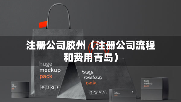 注冊(cè)公司膠州（注冊(cè)公司流程和費(fèi)用青島）