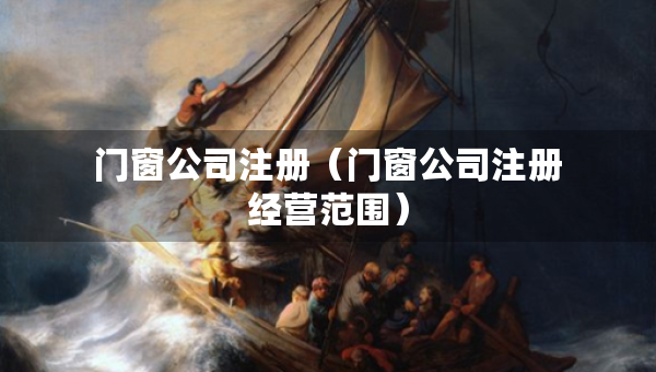 門窗公司注冊（門窗公司注冊經(jīng)營范圍）