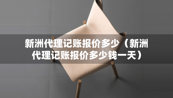 新洲代理記賬報價多少（新洲代理記賬報價多少錢一天）