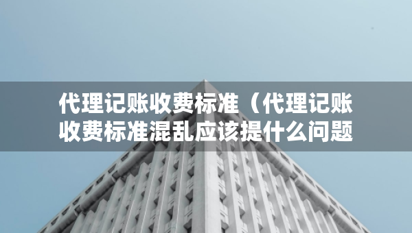 代理記賬收費(fèi)標(biāo)準(zhǔn)（代理記賬收費(fèi)標(biāo)準(zhǔn)混亂應(yīng)該提什么問題）