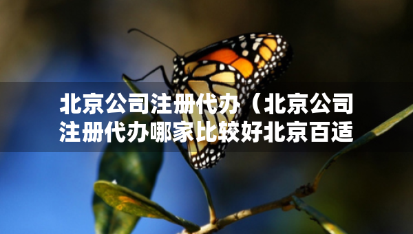 北京公司注冊代辦（北京公司注冊代辦哪家比較好北京百適科技有限公司）
