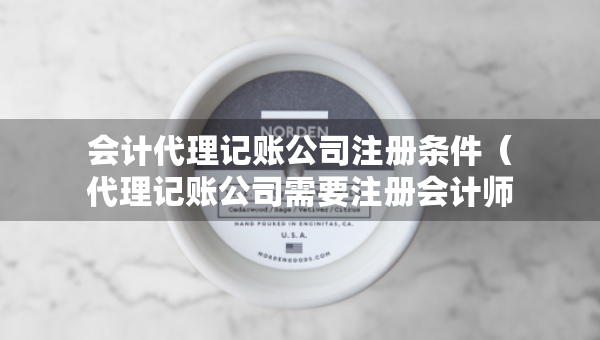 會(huì)計(jì)代理記賬公司注冊(cè)條件（代理記賬公司需要注冊(cè)會(huì)計(jì)師嗎）