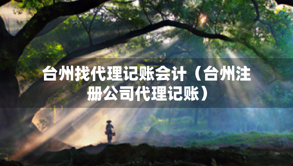 臺州找代理記賬會計（臺州注冊公司代理記賬）