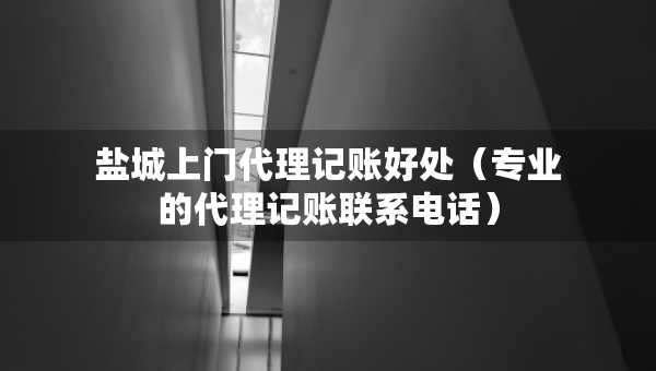 鹽城上門代理記賬好處（專業(yè)的代理記賬聯(lián)系電話）
