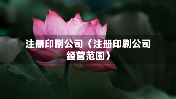 注冊印刷公司（注冊印刷公司經(jīng)營范圍）