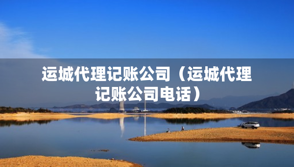 運城代理記賬公司（運城代理記賬公司電話）