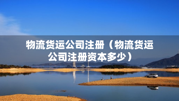 物流貨運公司注冊（物流貨運公司注冊資本多少）