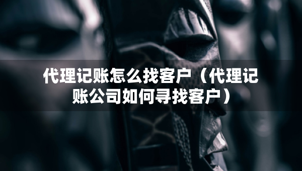 代理記賬怎么找客戶（代理記賬公司如何尋找客戶）