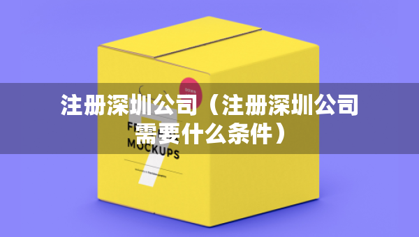 注冊深圳公司（注冊深圳公司需要什么條件）