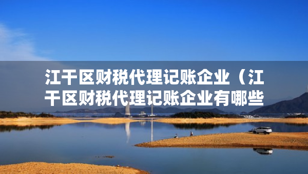 江干區(qū)財稅代理記賬企業(yè)（江干區(qū)財稅代理記賬企業(yè)有哪些）