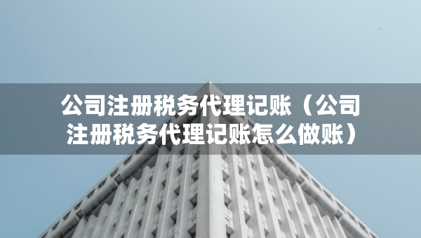 公司注冊稅務(wù)代理記賬（公司注冊稅務(wù)代理記賬怎么做賬）