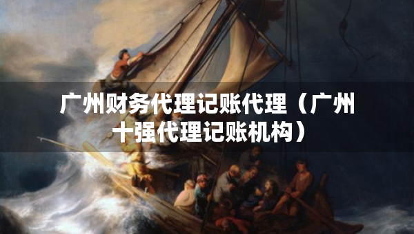 廣州財務代理記賬代理（廣州十強代理記賬機構(gòu)）