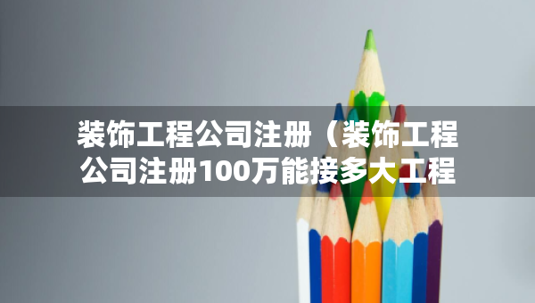 裝飾工程公司注冊(cè)（裝飾工程公司注冊(cè)100萬能接多大工程）