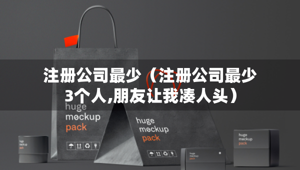 注冊公司最少（注冊公司最少3個人,朋友讓我湊人頭）