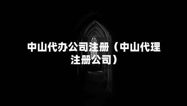 中山代辦公司注冊（中山代理注冊公司）