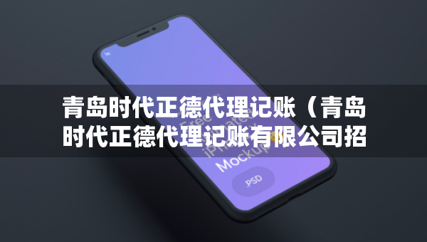 青島時代正德代理記賬（青島時代正德代理記賬有限公司招聘）