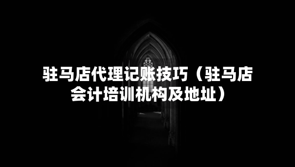 駐馬店代理記賬技巧（駐馬店會(huì)計(jì)培訓(xùn)機(jī)構(gòu)及地址）