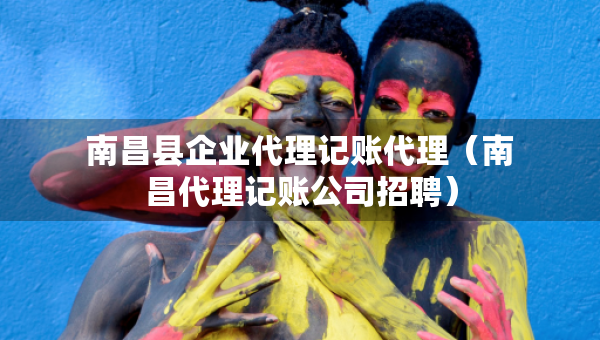 南昌縣企業(yè)代理記賬代理（南昌代理記賬公司招聘）
