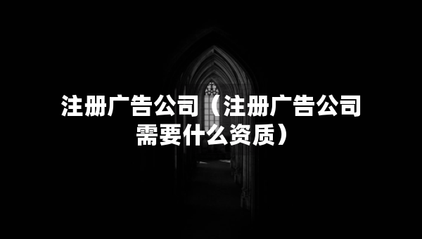 注冊廣告公司（注冊廣告公司需要什么資質）