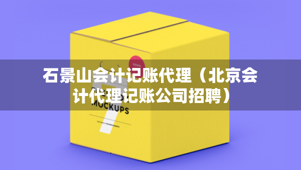 石景山會計記賬代理（北京會計代理記賬公司招聘）