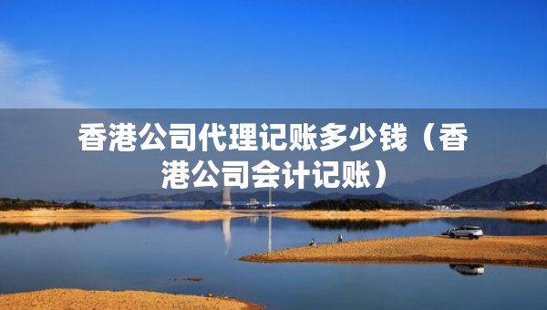 香港公司代理記賬多少錢（香港公司會(huì)計(jì)記賬）