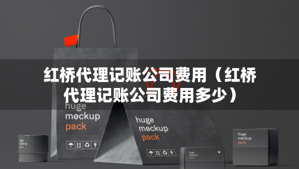 紅橋代理記賬公司費(fèi)用（紅橋代理記賬公司費(fèi)用多少）