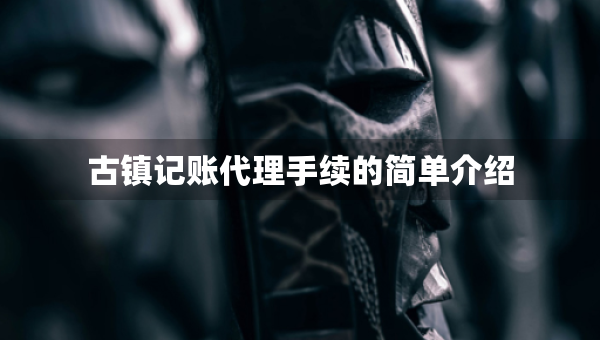 古鎮(zhèn)記賬代理手續(xù)的簡單介紹