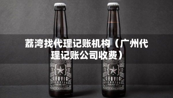 荔灣找代理記賬機(jī)構(gòu)（廣州代理記賬公司收費(fèi)）