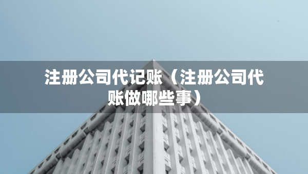 注冊公司代記賬（注冊公司代賬做哪些事）