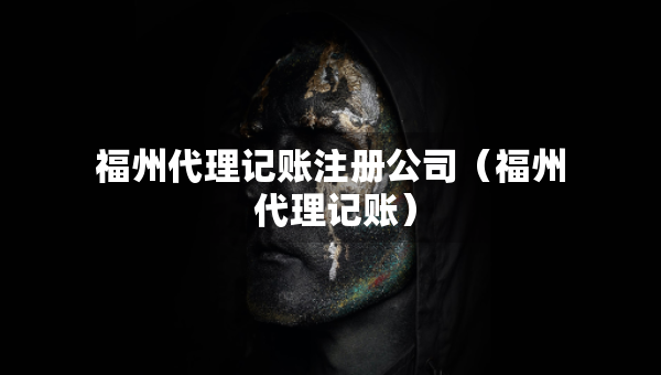 福州代理記賬注冊(cè)公司（福州 代理記賬）
