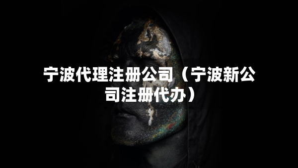 寧波代理注冊(cè)公司（寧波新公司注冊(cè)代辦）